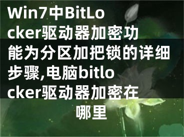 Win7中BitLocker驱动器加密功能为分区加把锁的详细步骤,电脑bitlocker驱动器加密在哪里