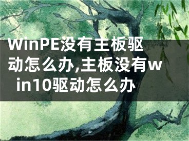 WinPE没有主板驱动怎么办,主板没有win10驱动怎么办