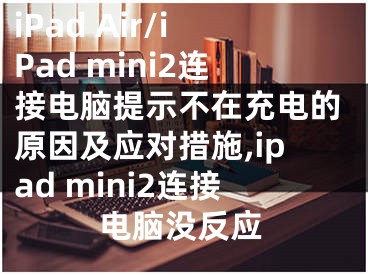iPad Air/iPad mini2连接电脑提示不在充电的原因及应对措施,ipad mini2连接电脑没反应