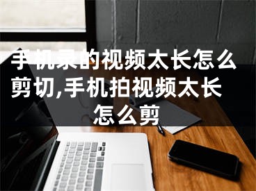 手机录的视频太长怎么剪切,手机拍视频太长怎么剪