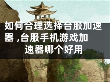 如何合理选择台服加速器 ,台服手机游戏加速器哪个好用