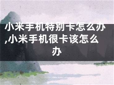 小米手机特别卡怎么办,小米手机很卡该怎么办