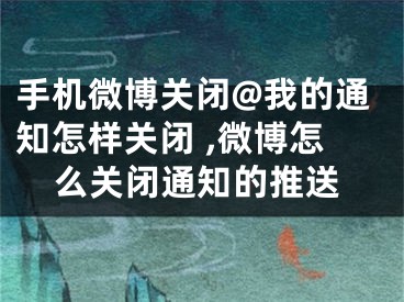 手机微博关闭@我的通知怎样关闭 ,微博怎么关闭通知的推送