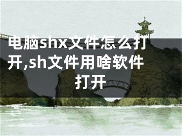 电脑shx文件怎么打开,sh文件用啥软件打开