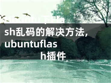 Ubuntu下Flash乱码的解决方法,ubuntuflash插件