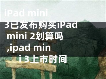 iPad mini 3已发布购买iPad mini 2划算吗 ,ipad mini 3上市时间