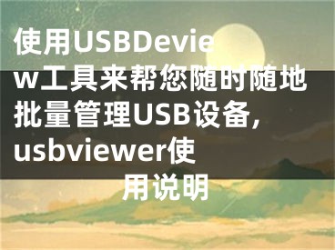 使用USBDeview工具来帮您随时随地批量管理USB设备,usbviewer使用说明