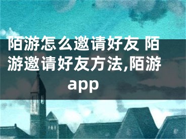 陌游怎么邀请好友 陌游邀请好友方法,陌游app