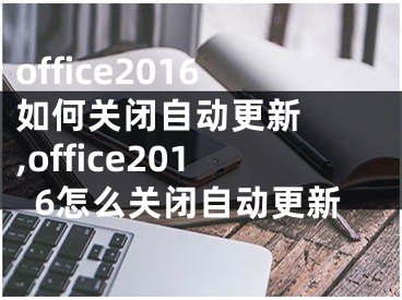 office2016如何关闭自动更新  ,office2016怎么关闭自动更新