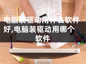 电脑装驱动用什么软件好,电脑装驱动用哪个软件