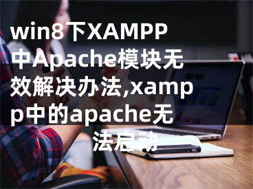 win8下XAMPP中Apache模块无效解决办法,xampp中的apache无法启动