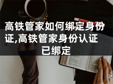 高铁管家如何绑定身份证,高铁管家身份认证已绑定