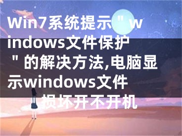 Win7系统提示＂windows文件保护＂的解决方法,电脑显示windows文件损坏开不开机