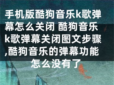 手机版酷狗音乐k歌弹幕怎么关闭 酷狗音乐k歌弹幕关闭图文步骤,酷狗音乐的弹幕功能怎么没有了