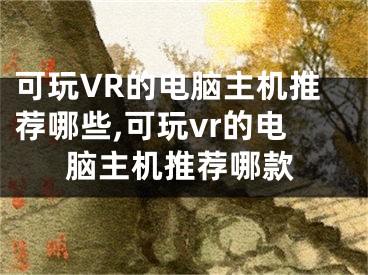 可玩VR的电脑主机推荐哪些,可玩vr的电脑主机推荐哪款