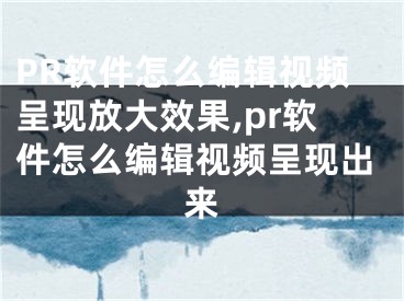 PR软件怎么编辑视频呈现放大效果,pr软件怎么编辑视频呈现出来