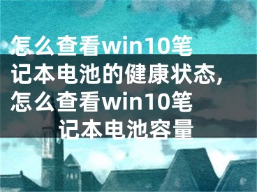怎么查看win10笔记本电池的健康状态,怎么查看win10笔记本电池容量
