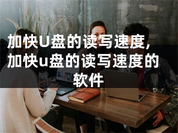 加快U盘的读写速度,加快u盘的读写速度的软件