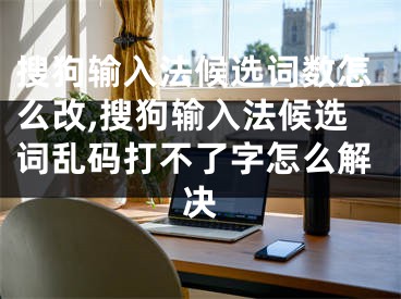 搜狗输入法候选词数怎么改,搜狗输入法候选词乱码打不了字怎么解决