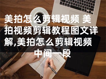 美拍怎么剪辑视频 美拍视频剪辑教程图文详解,美拍怎么剪辑视频中间一段