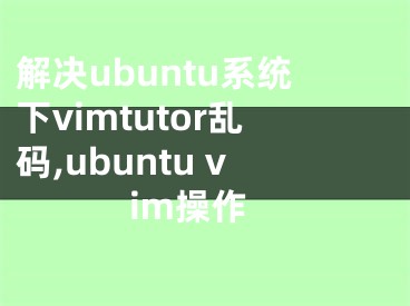 解决ubuntu系统下vimtutor乱码,ubuntu vim操作