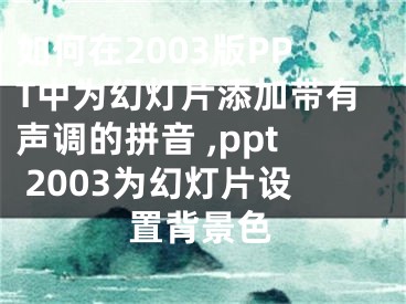 如何在2003版PPT中为幻灯片添加带有声调的拼音 ,ppt 2003为幻灯片设置背景色