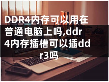 DDR4内存可以用在普通电脑上吗,ddr4内存插槽可以插ddr3吗