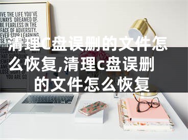 清理C盘误删的文件怎么恢复,清理c盘误删的文件怎么恢复
