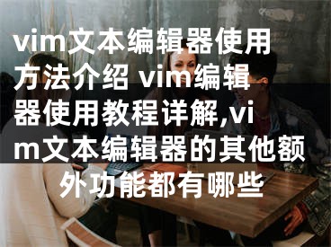 vim文本编辑器使用方法介绍 vim编辑器使用教程详解,vim文本编辑器的其他额外功能都有哪些