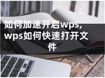 如何加速开启wps,wps如何快速打开文件