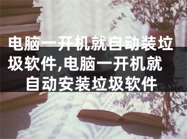 电脑一开机就自动装垃圾软件,电脑一开机就自动安装垃圾软件