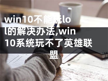 win10不能玩lol的解决办法,win10系统玩不了英雄联盟