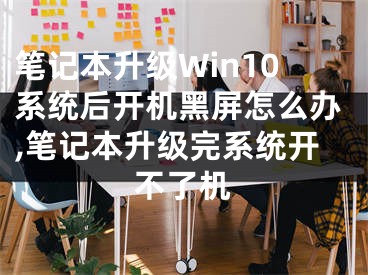 笔记本升级Win10系统后开机黑屏怎么办,笔记本升级完系统开不了机