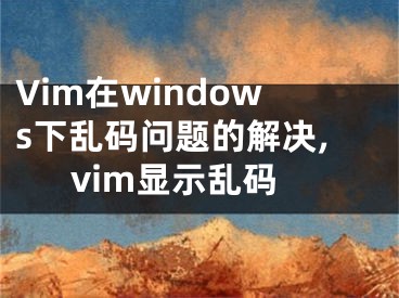 Vim在windows下乱码问题的解决,vim显示乱码