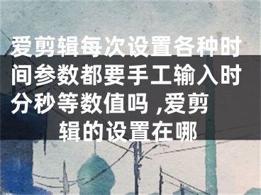 爱剪辑每次设置各种时间参数都要手工输入时分秒等数值吗 ,爱剪辑的设置在哪