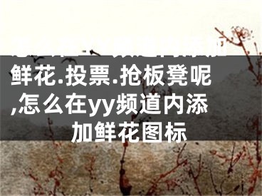 怎么在YY频道内添加鲜花.投票.抢板凳呢,怎么在yy频道内添加鲜花图标