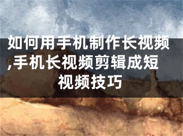 如何用手机制作长视频,手机长视频剪辑成短视频技巧