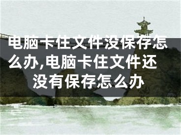 电脑卡住文件没保存怎么办,电脑卡住文件还没有保存怎么办