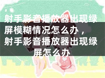 射手影音播放器出现绿屏模糊情况怎么办 ,射手影音播放器出现绿屏怎么办