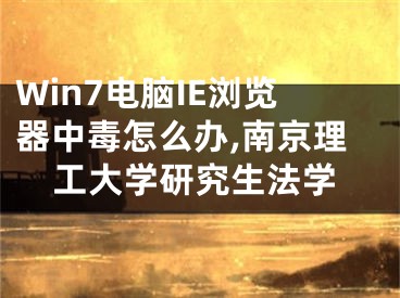 Win7电脑IE浏览器中毒怎么办,南京理工大学研究生法学