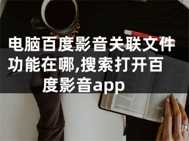 电脑百度影音关联文件功能在哪,搜索打开百度影音app