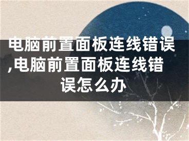 电脑前置面板连线错误,电脑前置面板连线错误怎么办