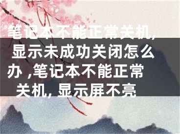 笔记本不能正常关机, 显示未成功关闭怎么办 ,笔记本不能正常关机, 显示屏不亮