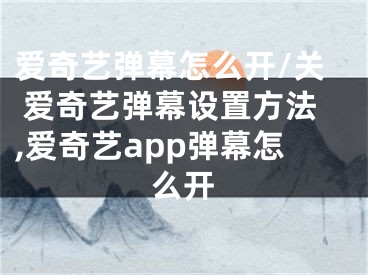 爱奇艺弹幕怎么开/关 爱奇艺弹幕设置方法,爱奇艺app弹幕怎么开