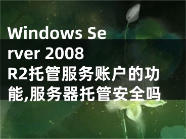 Windows Server 2008 R2托管服务账户的功能,服务器托管安全吗