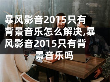暴风影音2015只有背景音乐怎么解决,暴风影音2015只有背景音乐吗