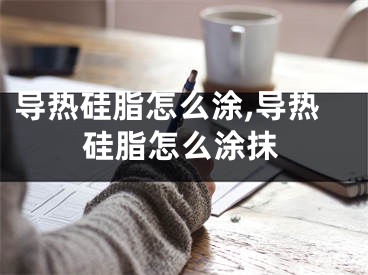 导热硅脂怎么涂,导热硅脂怎么涂抹