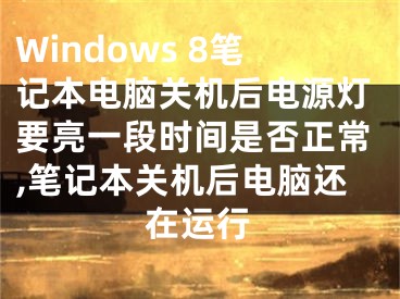 Windows 8笔记本电脑关机后电源灯要亮一段时间是否正常,笔记本关机后电脑还在运行