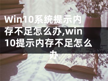 Win10系统提示内存不足怎么办,win10提示内存不足怎么办