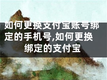 如何更换支付宝账号绑定的手机号,如何更换绑定的支付宝